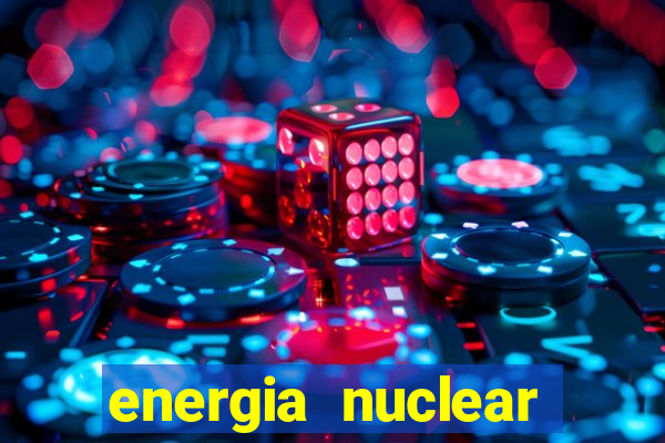 energia nuclear vantagens e desvantagens